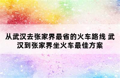 从武汉去张家界最省的火车路线 武汉到张家界坐火车最佳方案